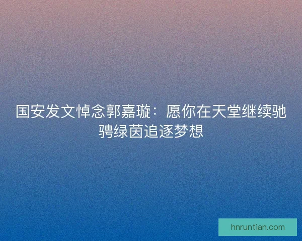 国安发文悼念郭嘉璇：愿你在天堂继续驰骋绿茵追逐梦想