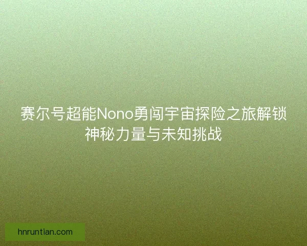 赛尔号超能Nono勇闯宇宙探险之旅解锁神秘力量与未知挑战