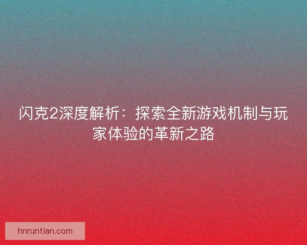 闪克2深度解析：探索全新游戏机制与玩家体验的革新之路