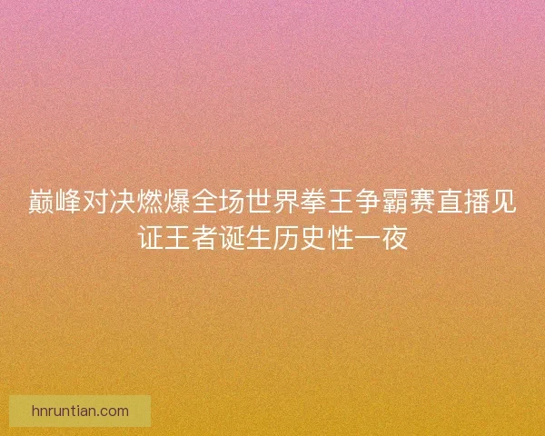 巅峰对决燃爆全场世界拳王争霸赛直播见证王者诞生历史性一夜