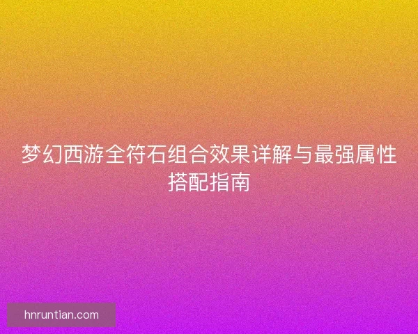 梦幻西游全符石组合效果详解与最强属性搭配指南