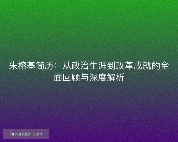 朱榕基简历：从政治生涯到改革成就的全面回顾与深度解析