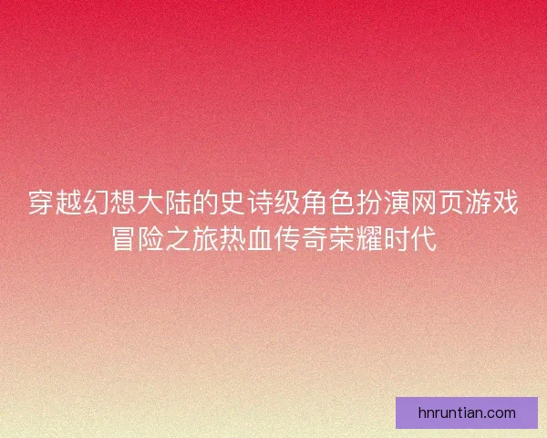 穿越幻想大陆的史诗级角色扮演网页游戏冒险之旅热血传奇荣耀时代