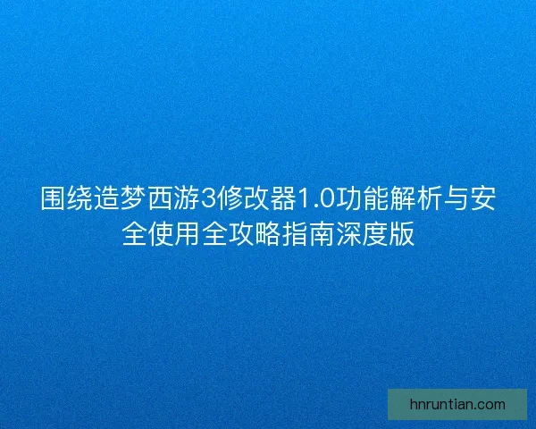 围绕造梦西游3修改器1.0功能解析与安全使用全攻略指南深度版