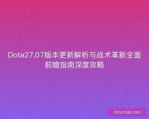 Dota27.07版本更新解析与战术革新全面前瞻指南深度攻略