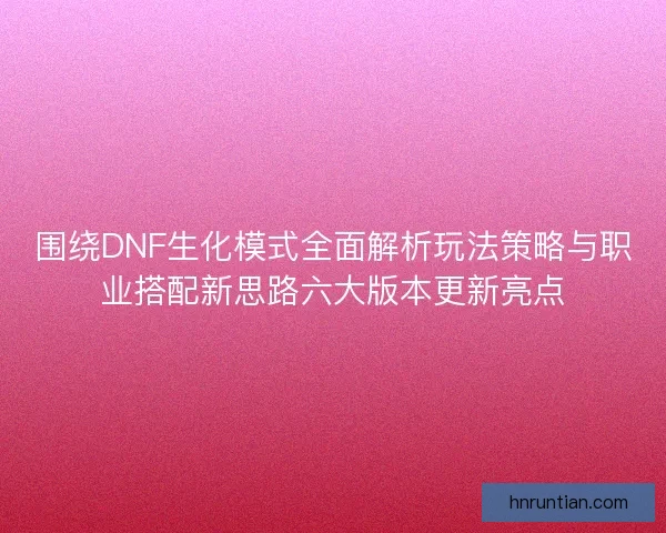 围绕DNF生化模式全面解析玩法策略与职业搭配新思路六大版本更新亮点