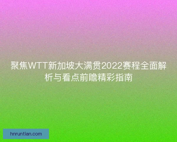 聚焦WTT新加坡大满贯2022赛程全面解析与看点前瞻精彩指南