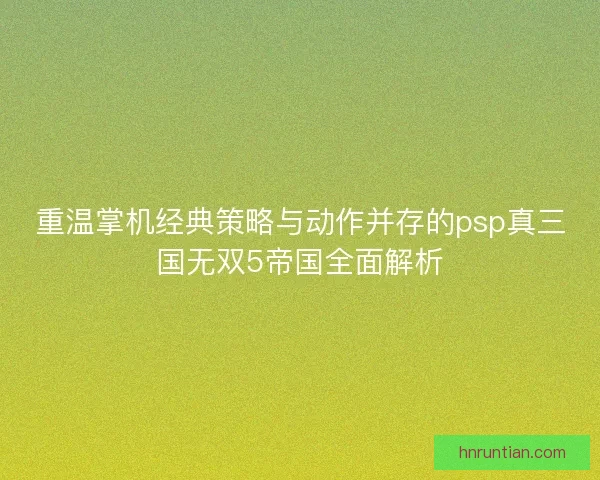 重温掌机经典策略与动作并存的psp真三国无双5帝国全面解析