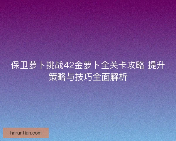 保卫萝卜挑战42金萝卜全关卡攻略 提升策略与技巧全面解析