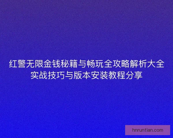 红警无限金钱秘籍与畅玩全攻略解析大全实战技巧与版本安装教程分享