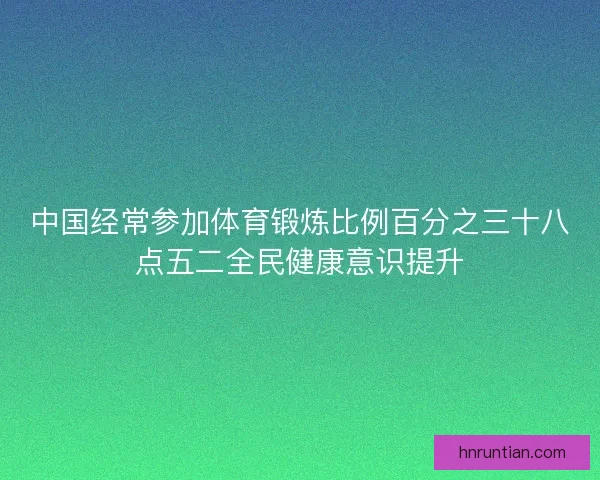中国经常参加体育锻炼比例百分之三十八点五二全民健康意识提升