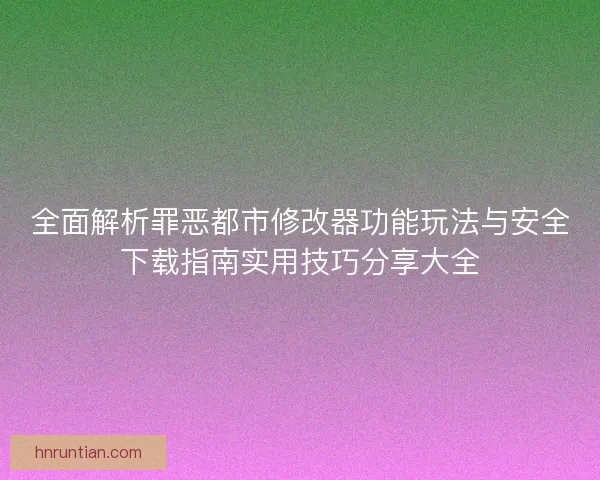 全面解析罪恶都市修改器功能玩法与安全下载指南实用技巧分享大全