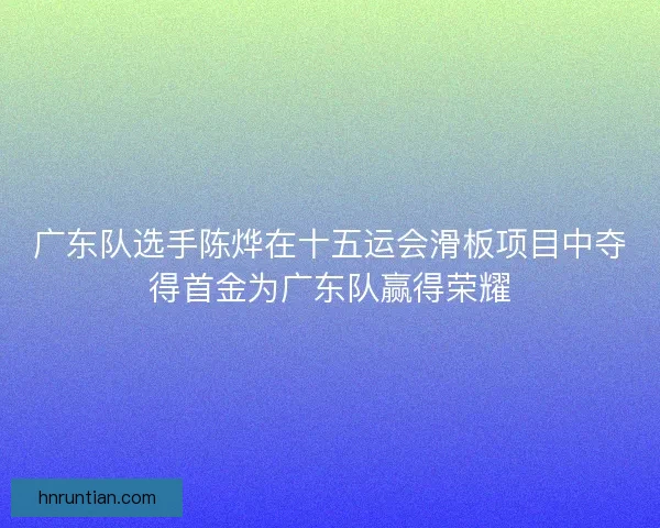 广东队选手陈烨在十五运会滑板项目中夺得首金为广东队赢得荣耀