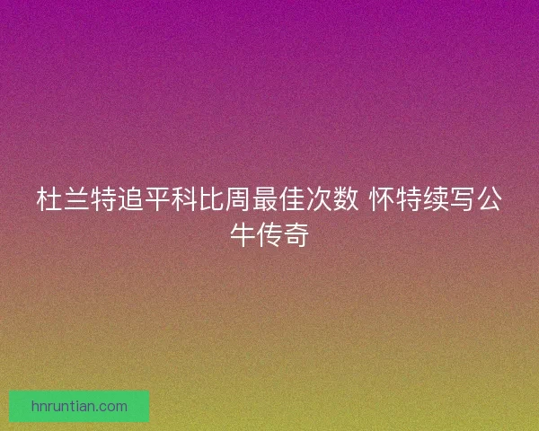杜兰特追平科比周最佳次数 怀特续写公牛传奇