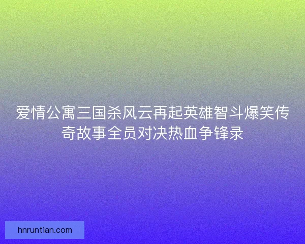 爱情公寓三国杀风云再起英雄智斗爆笑传奇故事全员对决热血争锋录