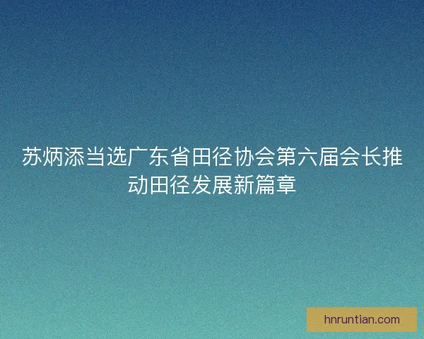 苏炳添当选广东省田径协会第六届会长推动田径发展新篇章