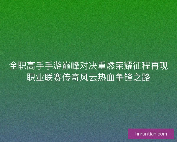 全职高手手游巅峰对决重燃荣耀征程再现职业联赛传奇风云热血争锋之路