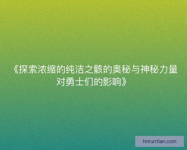 《探索浓缩的纯洁之骸的奥秘与神秘力量对勇士们的影响》