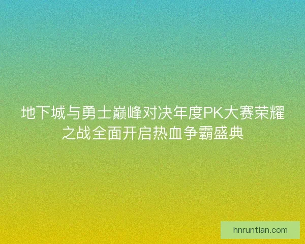 地下城与勇士巅峰对决年度PK大赛荣耀之战全面开启热血争霸盛典