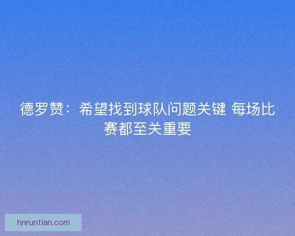 德罗赞：希望找到球队问题关键 每场比赛都至关重要