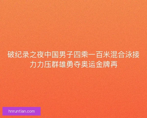 破纪录之夜中国男子四乘一百米混合泳接力力压群雄勇夺奥运金牌再
