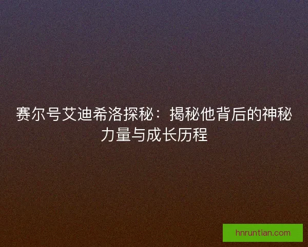 赛尔号艾迪希洛探秘：揭秘他背后的神秘力量与成长历程