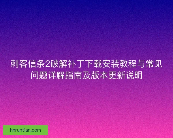 刺客信条2破解补丁下载安装教程与常见问题详解指南及版本更新说明