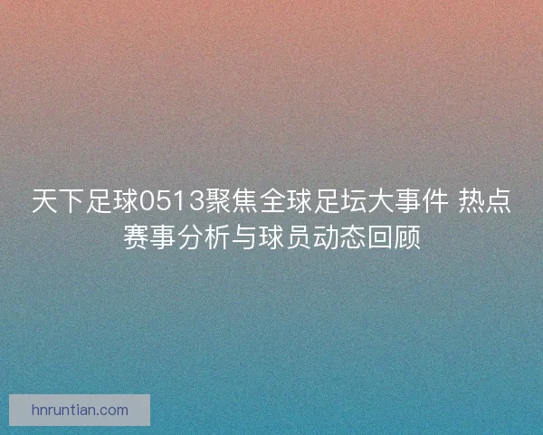 天下足球0513聚焦全球足坛大事件 热点赛事分析与球员动态回顾