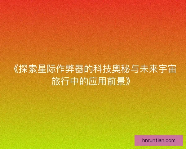 《探索星际作弊器的科技奥秘与未来宇宙旅行中的应用前景》