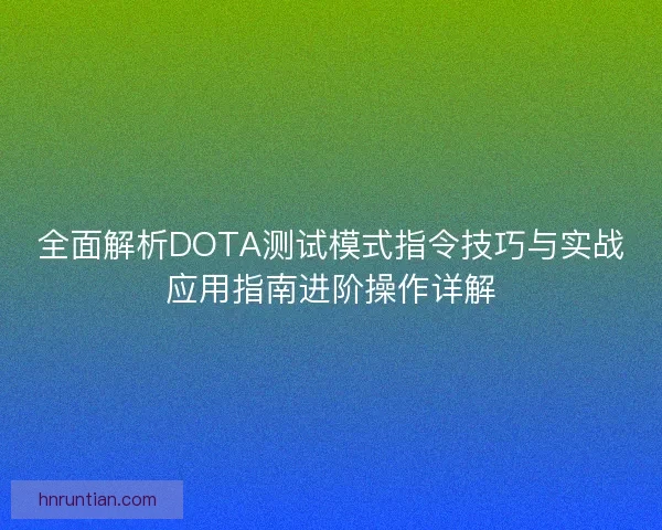 全面解析DOTA测试模式指令技巧与实战应用指南进阶操作详解