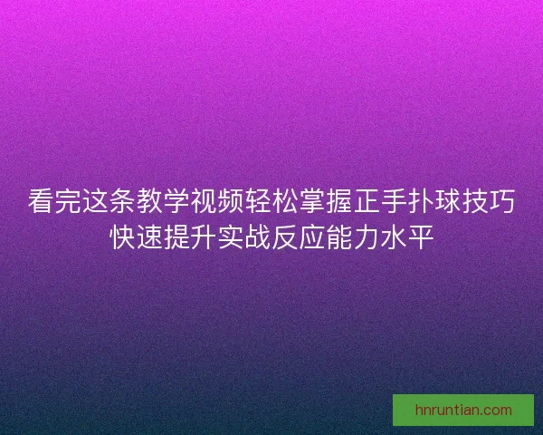 看完这条教学视频轻松掌握正手扑球技巧快速提升实战反应能力水平