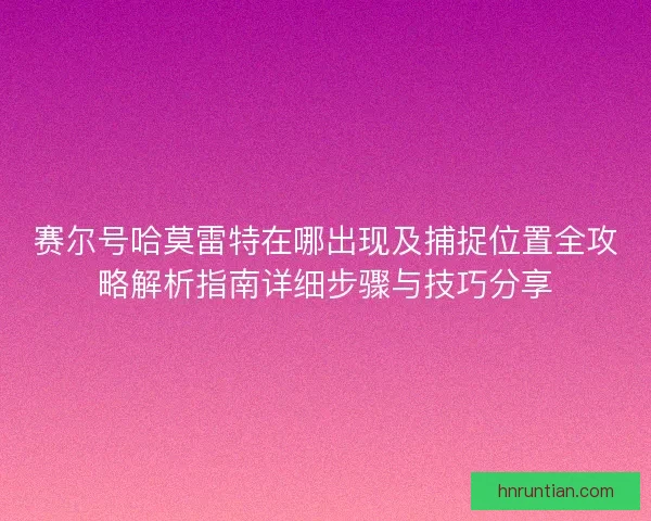 赛尔号哈莫雷特在哪出现及捕捉位置全攻略解析指南详细步骤与技巧分享